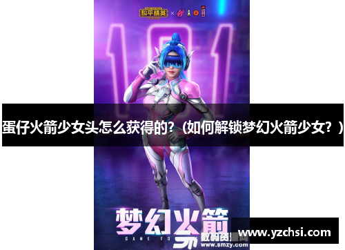 蛋仔火箭少女头怎么获得的？(如何解锁梦幻火箭少女？)