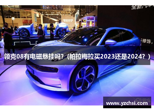 领克08有电磁悬挂吗？(帕拉梅拉买2023还是2024？)