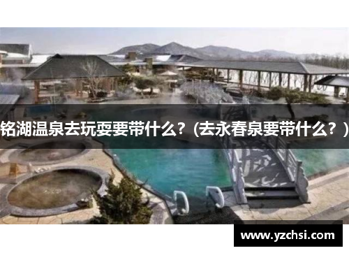 铭湖温泉去玩耍要带什么？(去永春泉要带什么？)