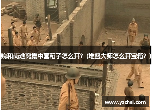 魏和尚逃离集中营箱子怎么开？(堆叠大师怎么开宝箱？)